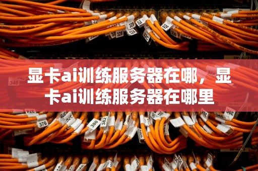 显卡ai训练服务器在哪，显卡ai训练服务器在哪里