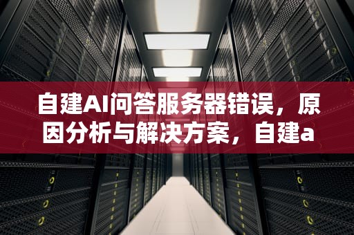 自建AI问答服务器错误，原因分析与解决方案，自建ai问答服务器错误怎么办