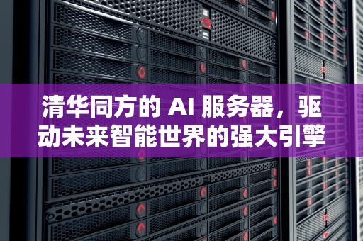 清华同方的 AI 服务器，驱动未来智能世界的强大引擎，清华同方的ai服务器怎么样