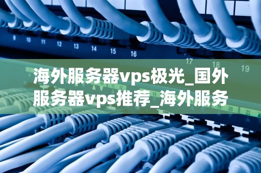 海外服务器vps极光_国外服务器vps推荐_海外服务器VPS极光：引领云计算新时代