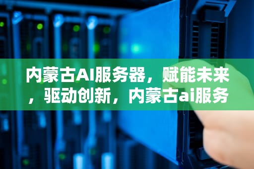 内蒙古AI服务器，赋能未来，驱动创新，内蒙古ai服务器有哪些