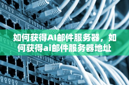 如何获得AI邮件服务器，如何获得ai邮件服务器地址