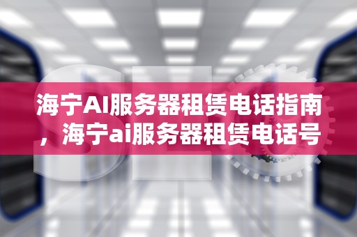 海宁AI服务器租赁电话指南，海宁ai服务器租赁电话号码