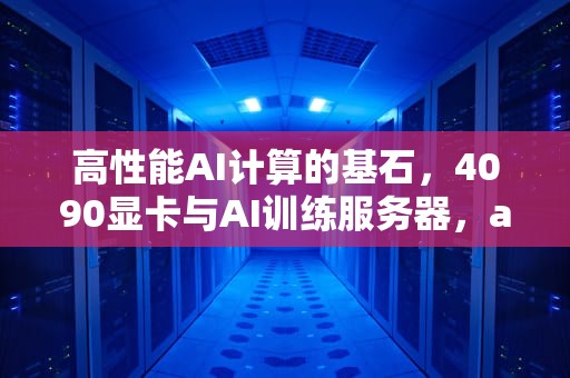 高性能AI计算的基石，4090显卡与AI训练服务器，ai 训练 显卡
