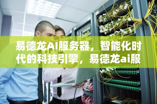易德龙AI服务器，智能化时代的科技引擎，易德龙ai服务器怎么样