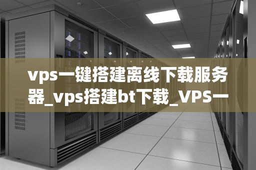 vps一键搭建离线下载服务器_vps搭建bt下载_VPS一键搭建离线下载服务器