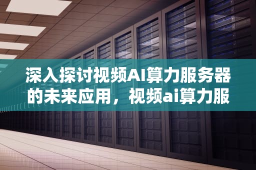 深入探讨视频AI算力服务器的未来应用，视频ai算力服务器怎么用