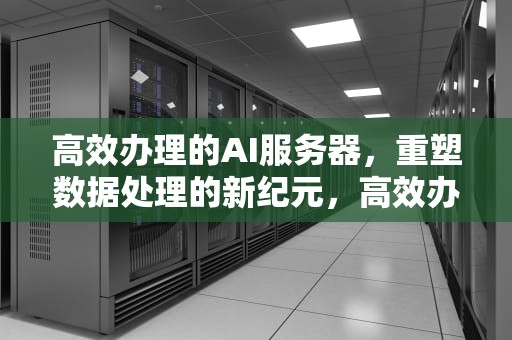 高效办理的AI服务器，重塑数据处理的新纪元，高效办理的ai服务器是什么