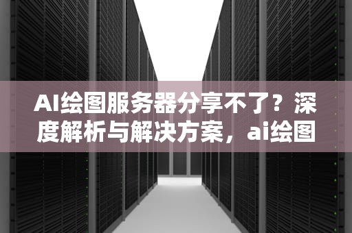AI绘图服务器分享不了？深度解析与解决方案，ai绘图服务器分享不了怎么办