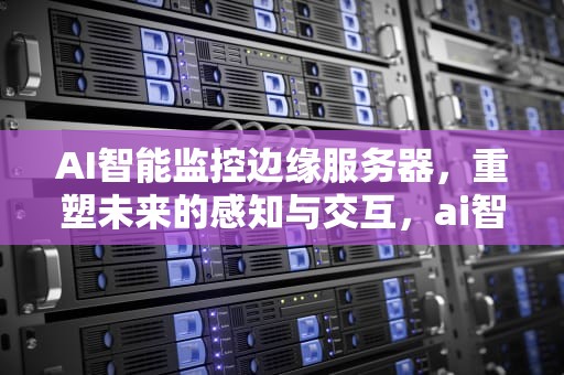 AI智能监控边缘服务器，重塑未来的感知与交互，ai智能监控边缘服务器怎么用