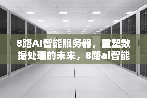 8路AI智能服务器，重塑数据处理的未来，8路ai智能服务器怎么样