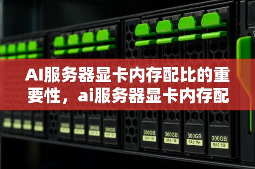 AI服务器显卡内存配比的重要性，ai服务器显卡内存配比多少