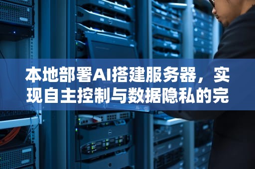 本地部署AI搭建服务器，实现自主控制与数据隐私的完美结合，本地部署ai搭建服务器失败
