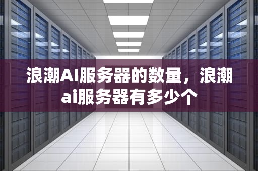 浪潮AI服务器的数量，浪潮ai服务器有多少个