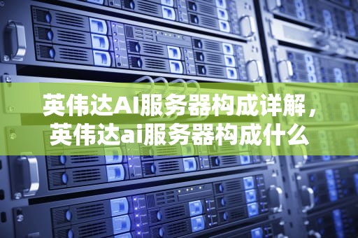 英伟达AI服务器构成详解，英伟达ai服务器构成什么
