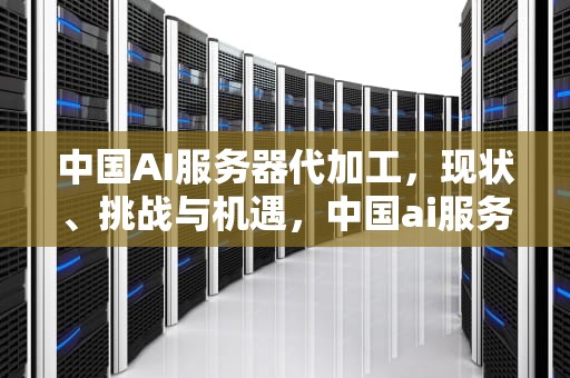 中国AI服务器代加工，现状、挑战与机遇，中国ai服务器代加工公司