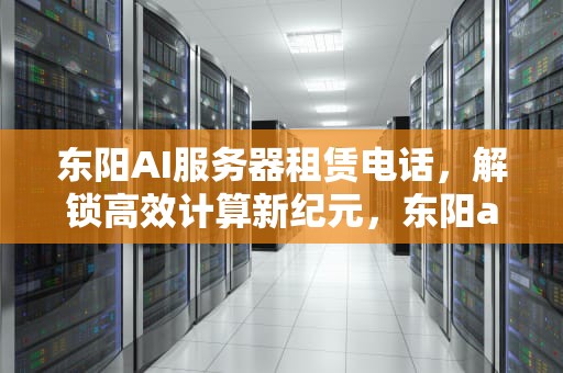 东阳AI服务器租赁电话，解锁高效计算新纪元，东阳ai服务器租赁电话号码