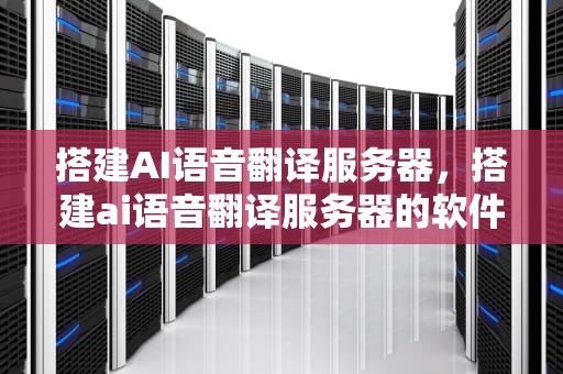 搭建AI语音翻译服务器，搭建ai语音翻译服务器的软件