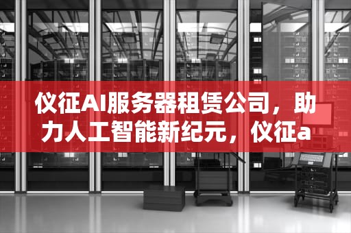 仪征AI服务器租赁公司，助力人工智能新纪元，仪征ai服务器租赁公司地址