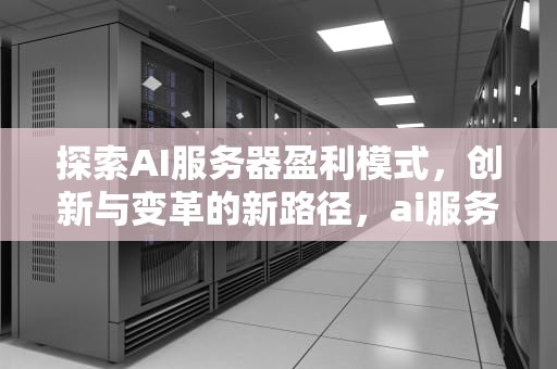 探索AI服务器盈利模式，创新与变革的新路径，ai服务器盈利模式分析