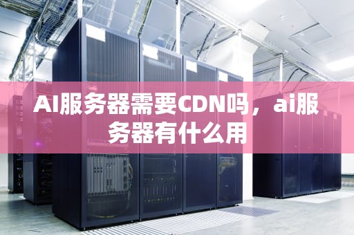 AI服务器需要CDN吗，ai服务器有什么用