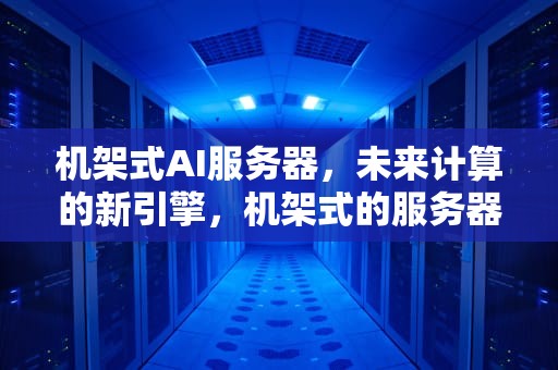 机架式AI服务器，未来计算的新引擎，机架式的服务器