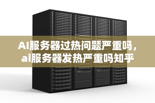 AI服务器过热问题严重吗，ai服务器发热严重吗知乎