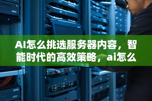 AI怎么挑选服务器内容，智能时代的高效策略，ai怎么挑选服务器内容