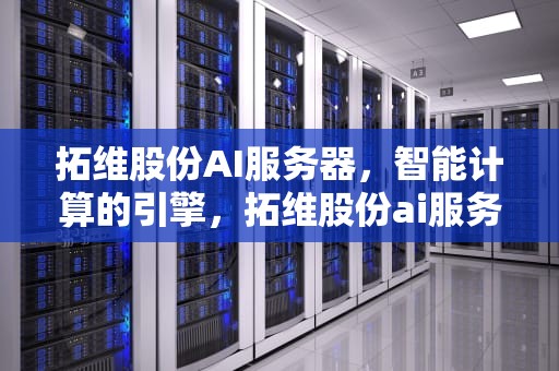 拓维股份AI服务器，智能计算的引擎，拓维股份ai服务器怎么样