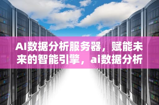 AI数据分析服务器，赋能未来的智能引擎，ai数据分析服务器是什么