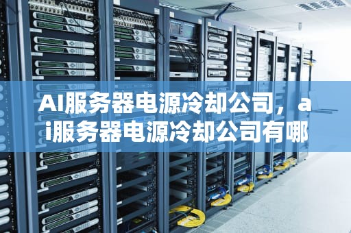 AI服务器电源冷却公司，ai服务器电源冷却公司有哪些
