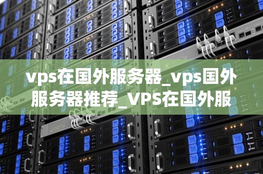 vps在国外服务器_vps国外服务器推荐_VPS在国外服务器的应用与优势
