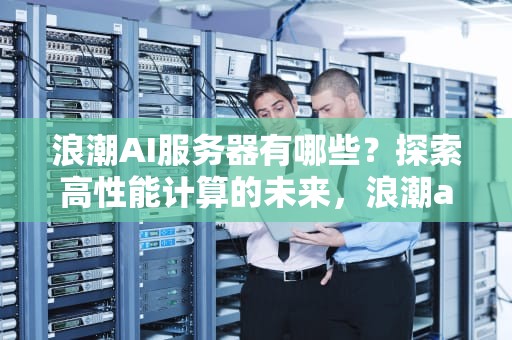 浪潮AI服务器有哪些？探索高性能计算的未来，浪潮ai服务器有哪些型号