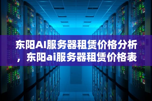 东阳AI服务器租赁价格分析，东阳ai服务器租赁价格表