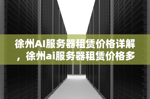 徐州AI服务器租赁价格详解，徐州ai服务器租赁价格多少