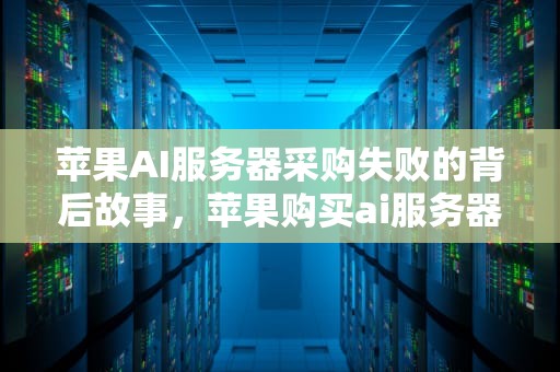 苹果AI服务器采购失败的背后故事，苹果购买ai服务器失败怎么回事