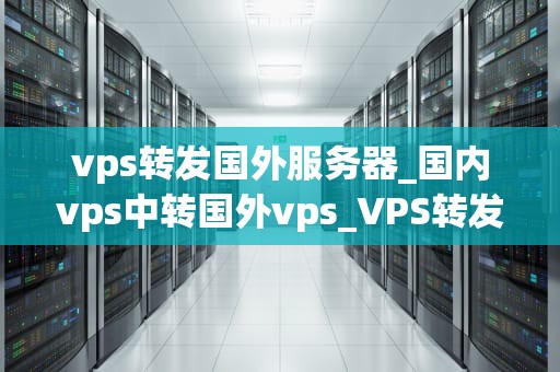 vps转发国外服务器_国内vps中转国外vps_VPS转发国外服务器的全面解析