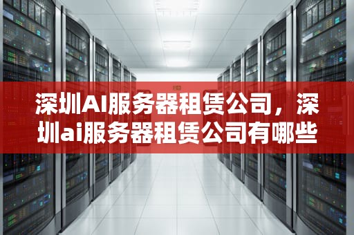 深圳AI服务器租赁公司，深圳ai服务器租赁公司有哪些