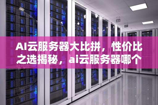 AI云服务器大比拼，性价比之选揭秘，ai云服务器哪个便宜好用