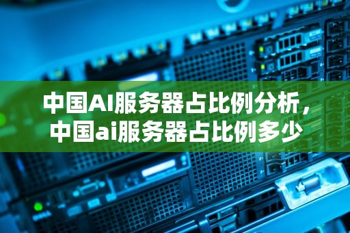 中国AI服务器占比例分析，中国ai服务器占比例多少