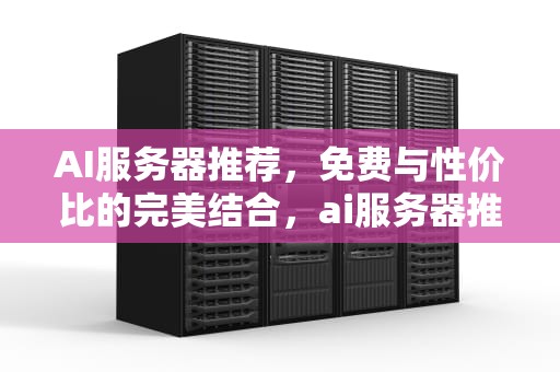 AI服务器推荐，免费与性价比的完美结合，ai服务器推荐免费吗知乎
