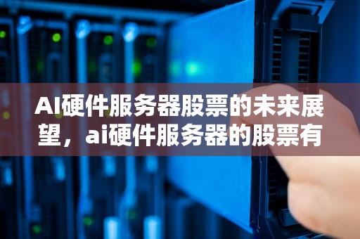 AI硬件服务器股票的未来展望，ai硬件服务器的股票有哪些