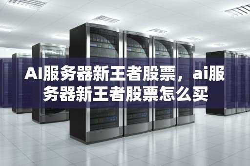 AI服务器新王者股票，ai服务器新王者股票怎么买
