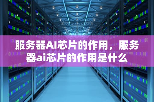 服务器AI芯片的作用，服务器ai芯片的作用是什么