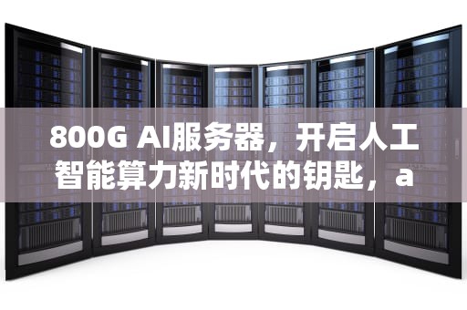 800G AI服务器，开启人工智能算力新时代的钥匙，ai服务器价格