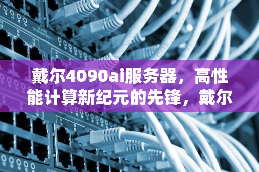戴尔4090ai服务器，高性能计算新纪元的先锋，戴尔470服务器