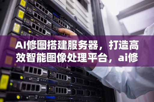 AI修图搭建服务器，打造高效智能图像处理平台，ai修图搭建服务器怎么搭建