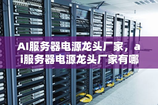 AI服务器电源龙头厂家，ai服务器电源龙头厂家有哪些