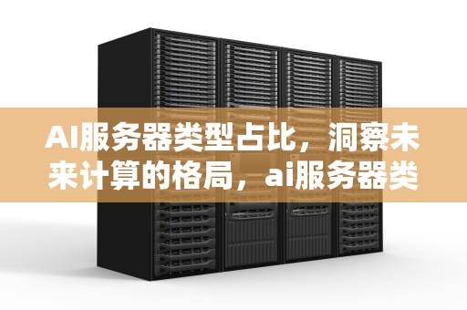 AI服务器类型占比，洞察未来计算的格局，ai服务器类型占比多少