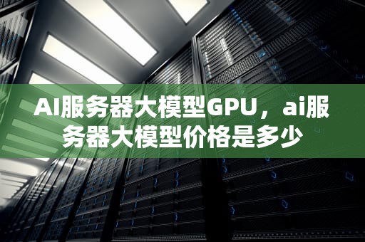 AI服务器大模型GPU，ai服务器大模型价格是多少